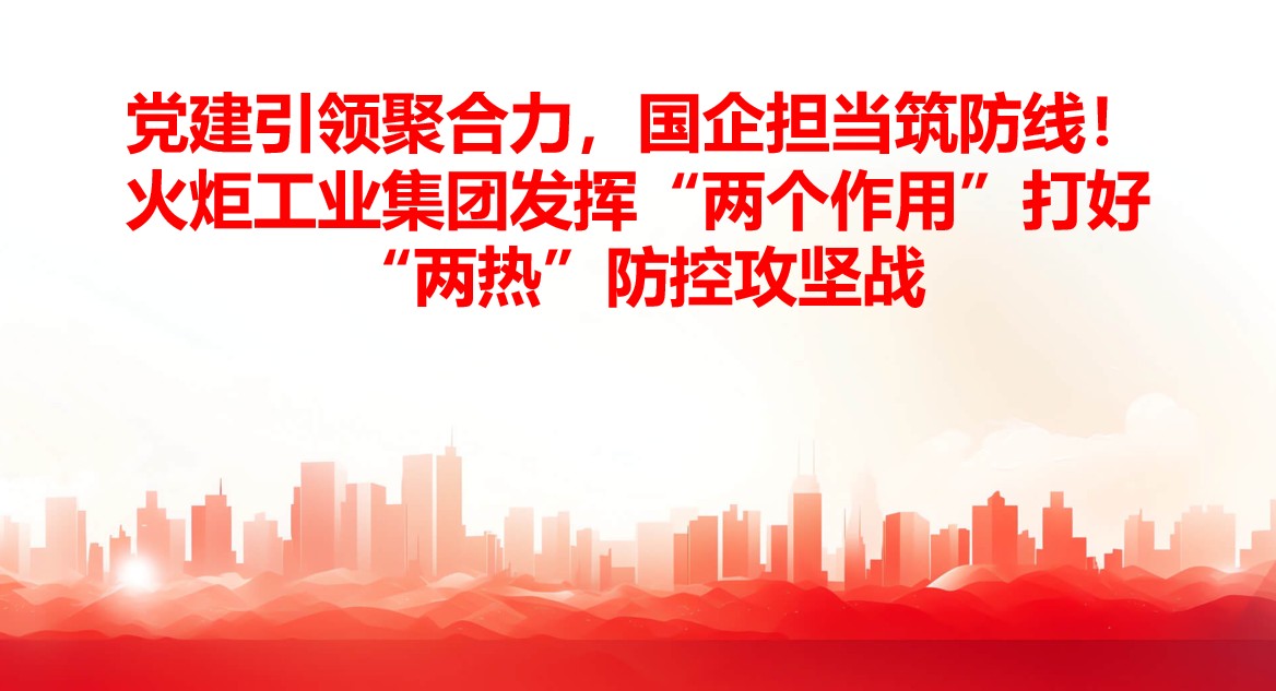 党建引领聚合力，，，国企担任筑防线！！！火炬工业集团阐扬“两个作用”打好“两热”防控攻坚战