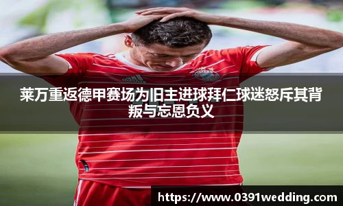 莱万重返德甲赛场为旧主进球拜仁球迷怒斥其背叛与忘恩负义