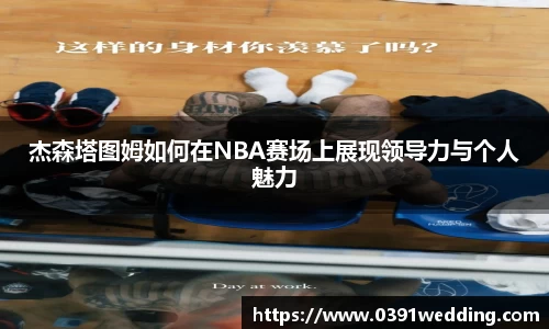 杰森塔图姆如何在NBA赛场上展现领导力与个人魅力