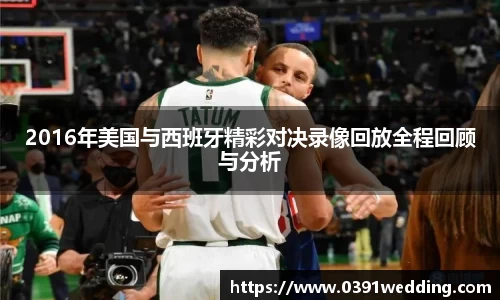 2016年美国与西班牙精彩对决录像回放全程回顾与分析